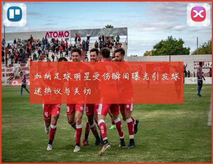 加纳足球明星受伤瞬间曝光引发球迷热议与关切