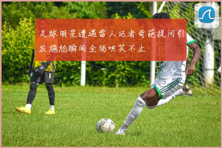 足球明星遭遇雷人记者奇葩提问引发尴尬瞬间全场哄笑不止