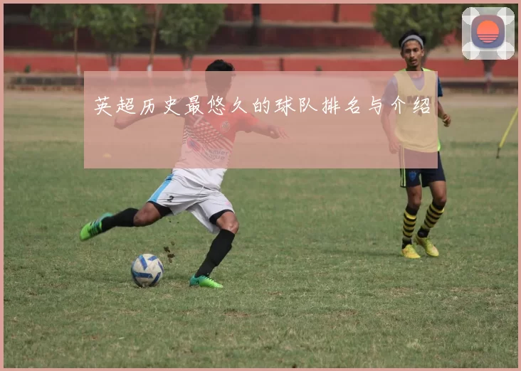 英超历史最悠久的球队排名与介绍