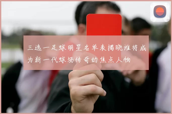 三选一足球明星名单表揭晓谁将成为新一代球场传奇的焦点人物