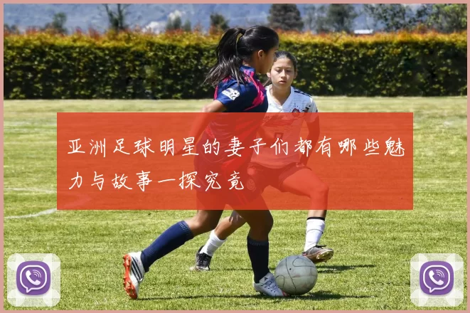 亚洲足球明星的妻子们都有哪些魅力与故事一探究竟