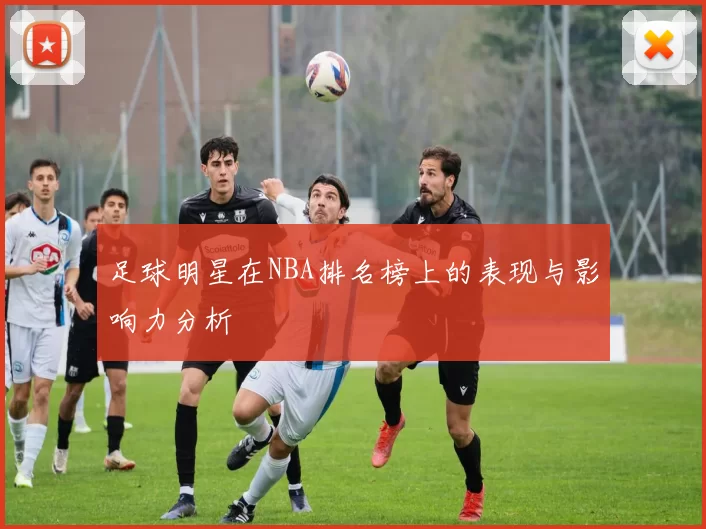 足球明星在NBA排名榜上的表现与影响力分析