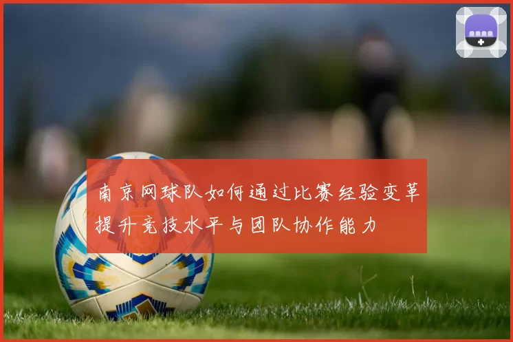 南京网球队如何通过比赛经验变革提升竞技水平与团队协作能力