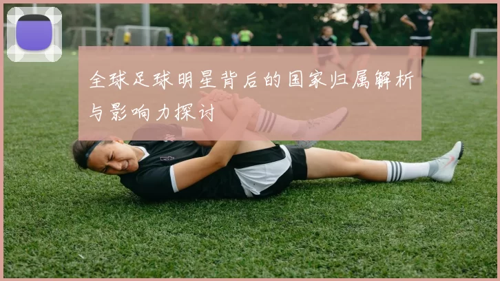 全球足球明星背后的国家归属解析与影响力探讨