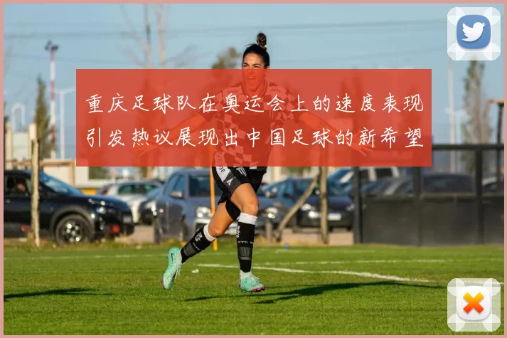 重庆足球队在奥运会上的速度表现引发热议展现出中国足球的新希望