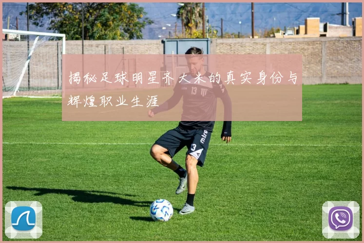 揭秘足球明星齐大米的真实身份与辉煌职业生涯