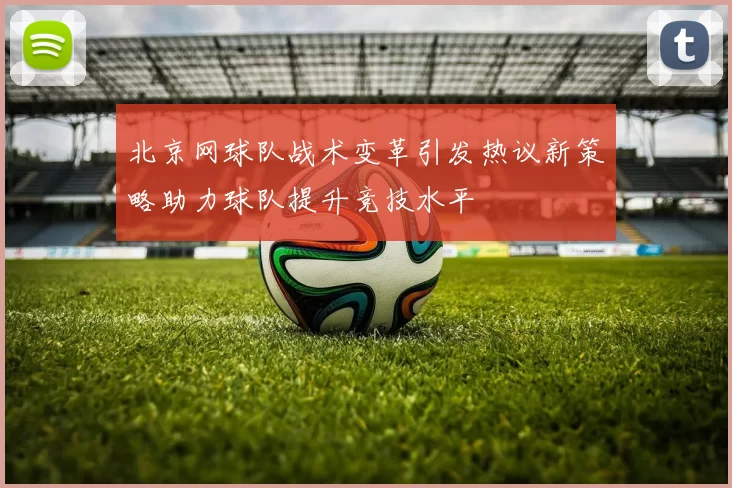 北京网球队战术变革引发热议新策略助力球队提升竞技水平