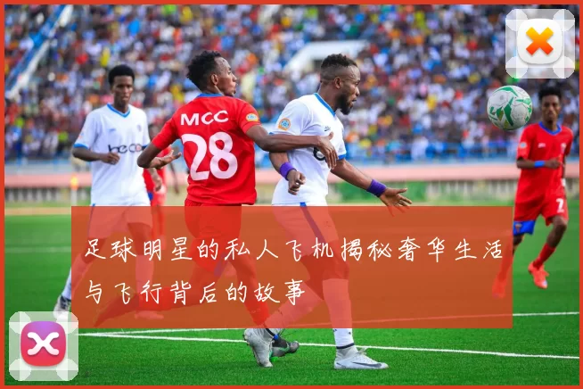 足球明星的私人飞机揭秘奢华生活与飞行背后的故事