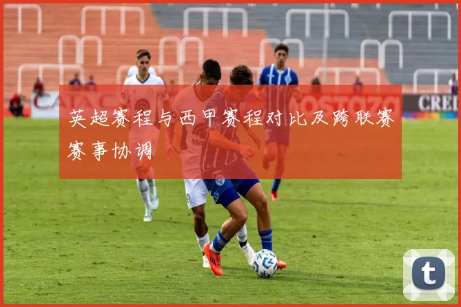 英超赛程与西甲赛程对比及跨联赛赛事协调