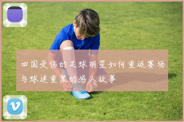 回国受伤的足球明星如何重返赛场与球迷重聚的感人故事