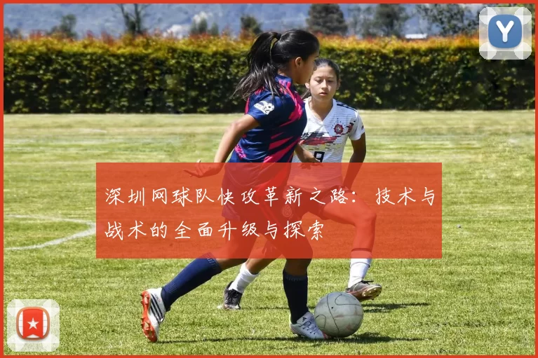 深圳网球队快攻革新之路：技术与战术的全面升级与探索