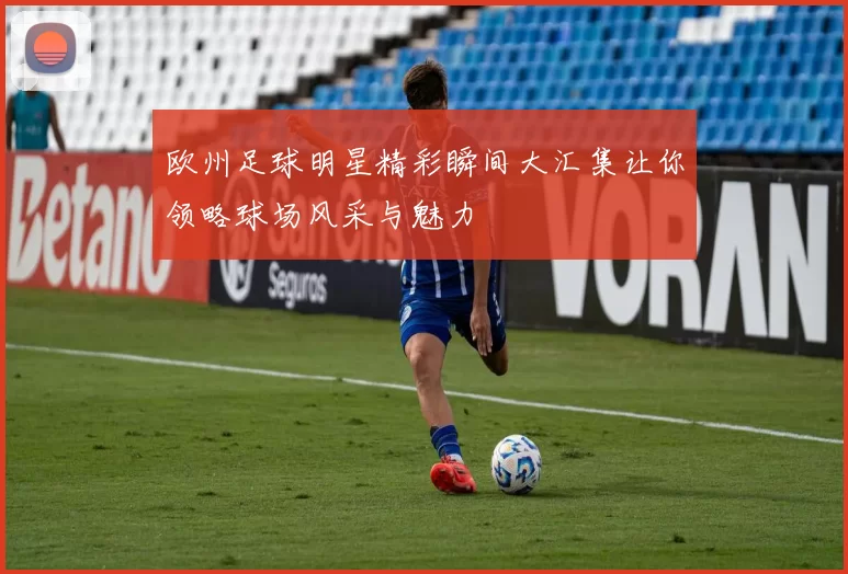 欧州足球明星精彩瞬间大汇集让你领略球场风采与魅力