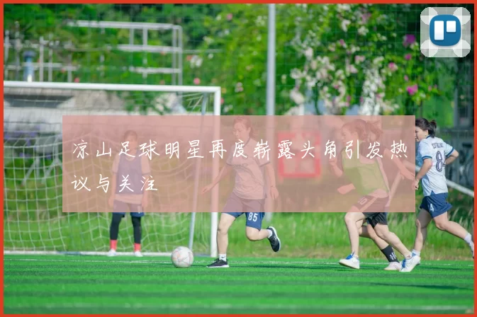 凉山足球明星再度崭露头角引发热议与关注