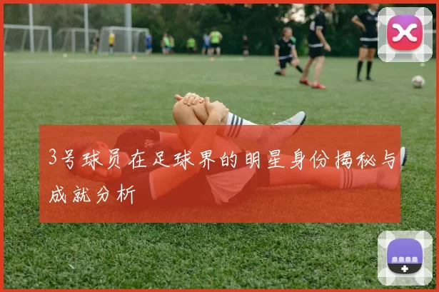 3号球员在足球界的明星身份揭秘与成就分析
