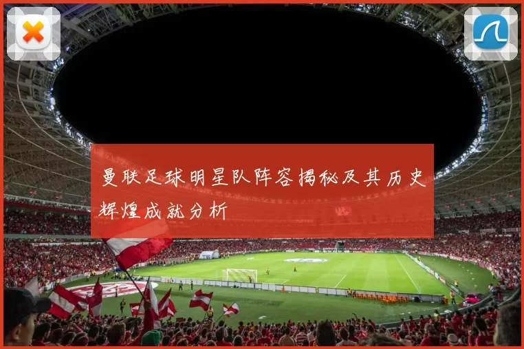 曼联足球明星队阵容揭秘及其历史辉煌成就分析