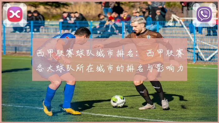 西甲联赛球队城市排名：西甲联赛各大球队所在城市的排名与影响力