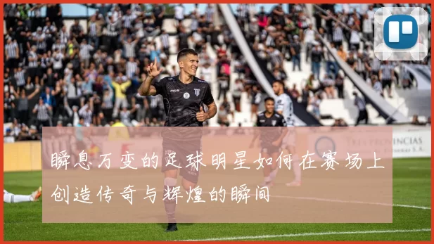 瞬息万变的足球明星如何在赛场上创造传奇与辉煌的瞬间