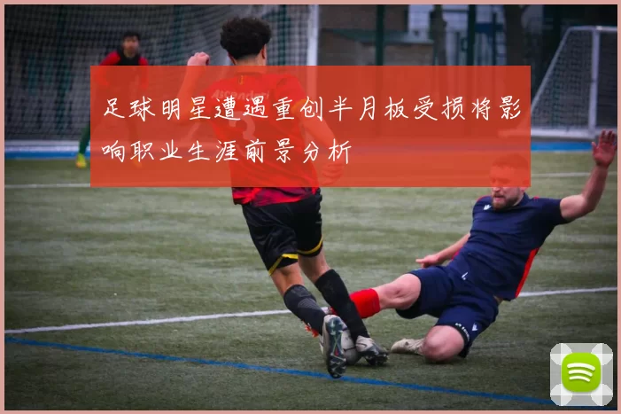 足球明星遭遇重创半月板受损将影响职业生涯前景分析