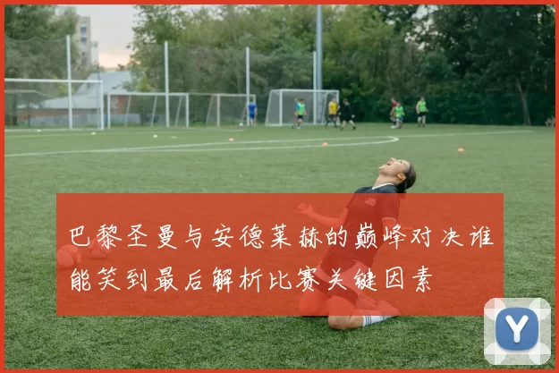 巴黎圣曼与安德莱赫的巅峰对决谁能笑到最后解析比赛关键因素