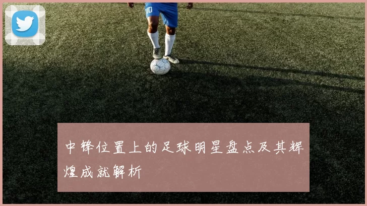 中锋位置上的足球明星盘点及其辉煌成就解析