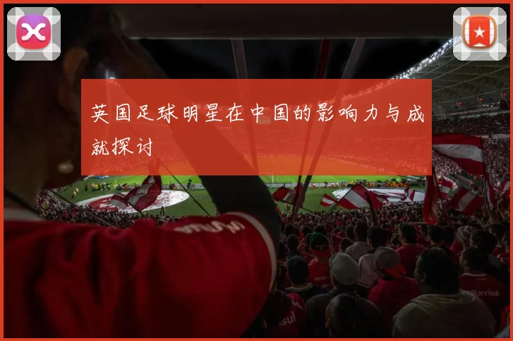 英国足球明星在中国的影响力与成就探讨