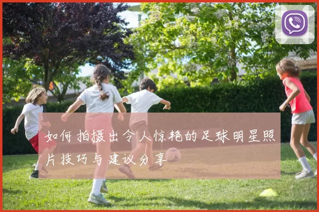 如何拍摄出令人惊艳的足球明星照片技巧与建议分享