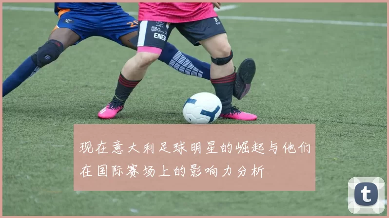 现在意大利足球明星的崛起与他们在国际赛场上的影响力分析