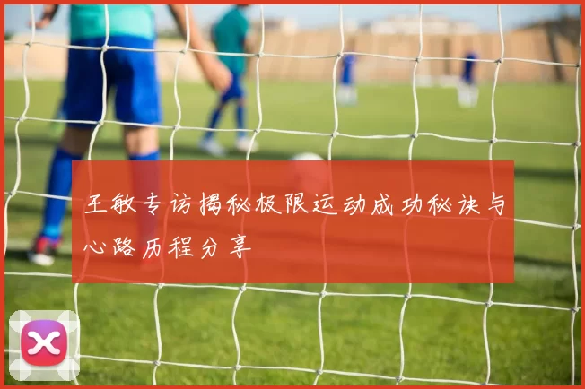 王敏专访揭秘极限运动成功秘诀与心路历程分享