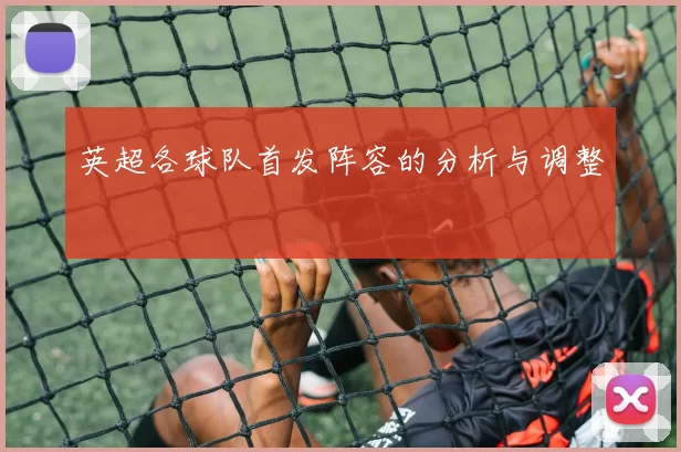 英超各球队首发阵容的分析与调整