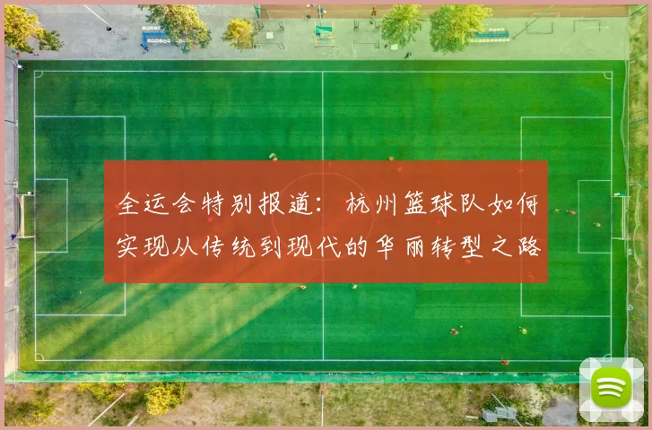 全运会特别报道：杭州篮球队如何实现从传统到现代的华丽转型之路