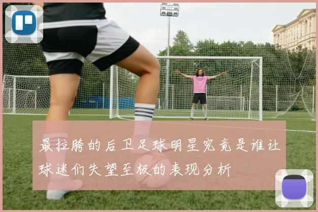 最拉胯的后卫足球明星究竟是谁让球迷们失望至极的表现分析