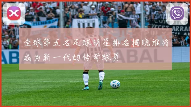 全球第五名足球明星排名揭晓谁将成为新一代的传奇球员