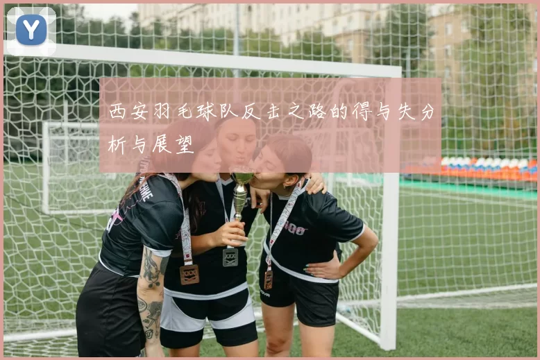 西安羽毛球队反击之路的得与失分析与展望