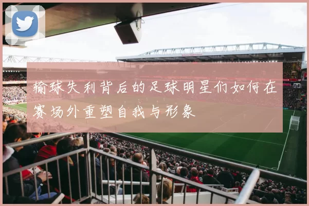 输球失利背后的足球明星们如何在赛场外重塑自我与形象