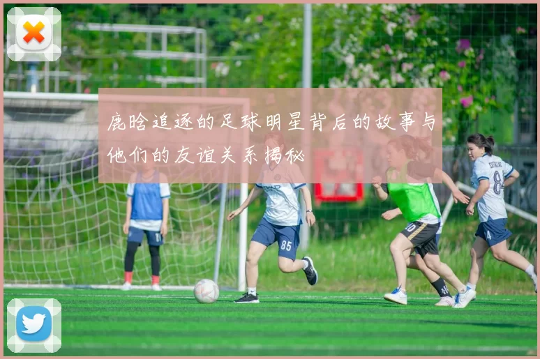 鹿晗追逐的足球明星背后的故事与他们的友谊关系揭秘