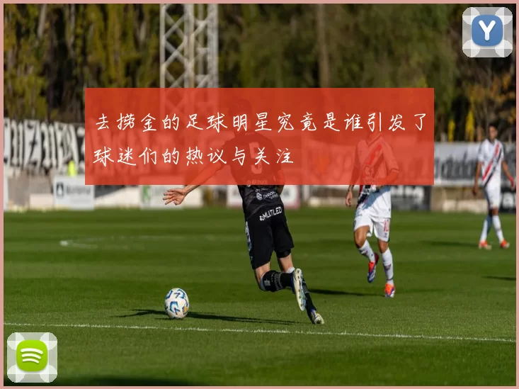 去捞金的足球明星究竟是谁引发了球迷们的热议与关注