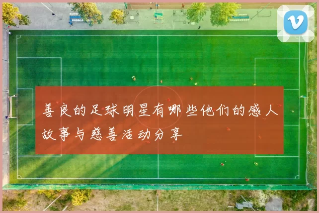 善良的足球明星有哪些他们的感人故事与慈善活动分享