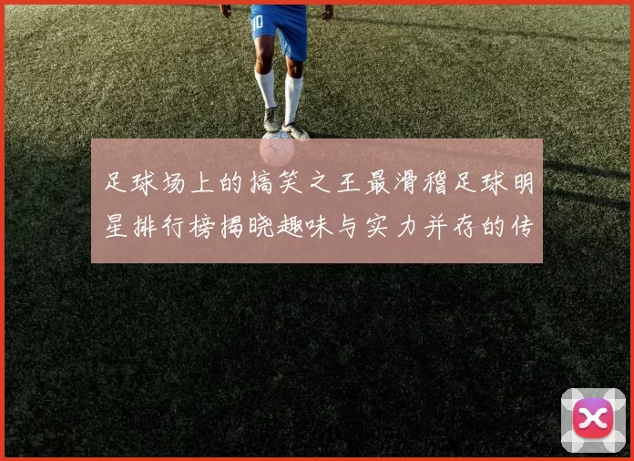 足球场上的搞笑之王最滑稽足球明星排行榜揭晓趣味与实力并存的传奇故事