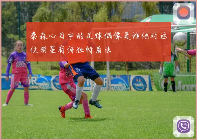 泰森心目中的足球偶像是谁他对这位明星有何独特看法