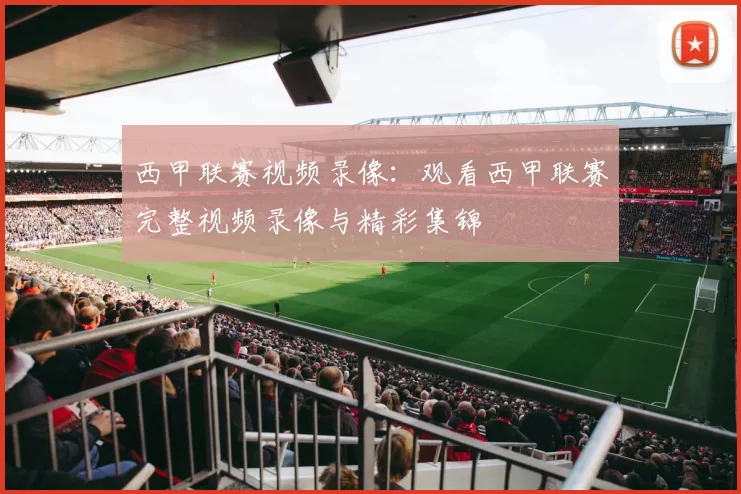 西甲联赛视频录像：观看西甲联赛完整视频录像与精彩集锦