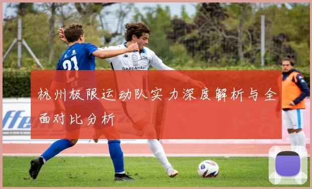 杭州极限运动队实力深度解析与全面对比分析