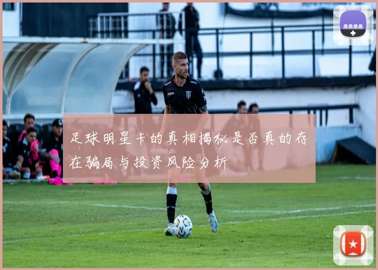 足球明星卡的真相揭秘是否真的存在骗局与投资风险分析