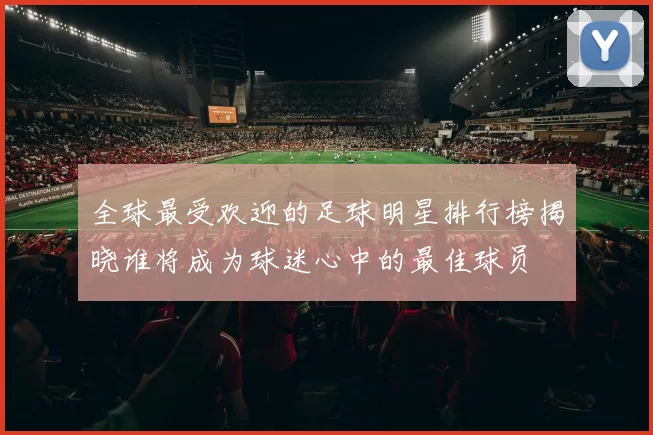 全球最受欢迎的足球明星排行榜揭晓谁将成为球迷心中的最佳球员