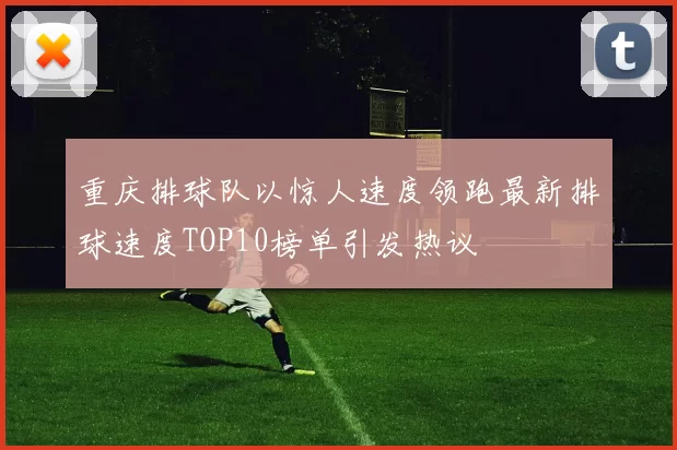 重庆排球队以惊人速度领跑最新排球速度TOP10榜单引发热议
