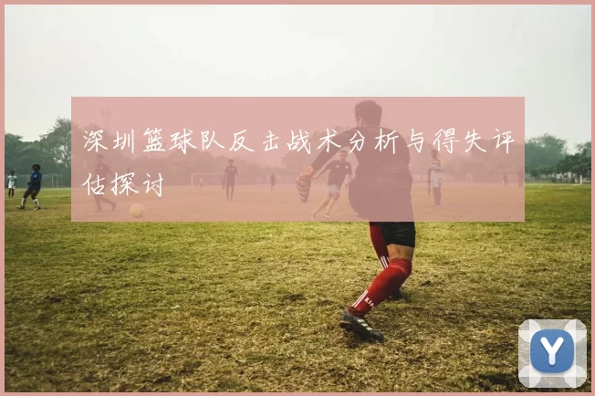 深圳篮球队反击战术分析与得失评估探讨