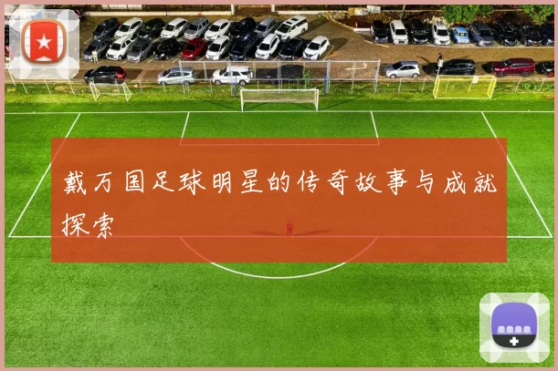 戴万国足球明星的传奇故事与成就探索
