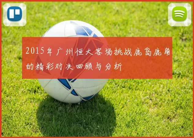 2015年广州恒大客场挑战鹿岛鹿角的精彩对决回顾与分析