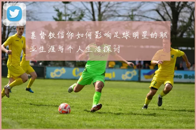 基督教信仰如何影响足球明星的职业生涯与个人生活探讨