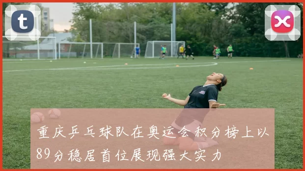 重庆乒乓球队在奥运会积分榜上以89分稳居首位展现强大实力