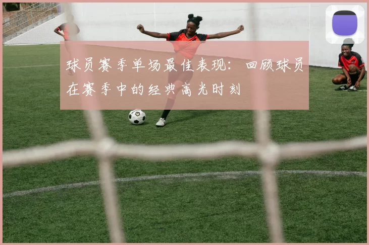 球员赛季单场最佳表现：回顾球员在赛季中的经典高光时刻